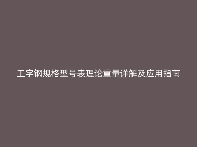 工字鋼規(guī)格型號(hào)表理論重量詳解及應(yīng)用指南
