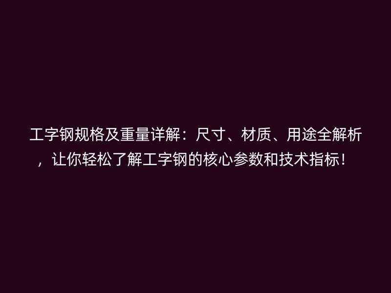 工字鋼規(guī)格及重量詳解：尺寸、材質(zhì)、用途全解析，讓你輕松了解工字鋼的核心參數(shù)和技術指標！