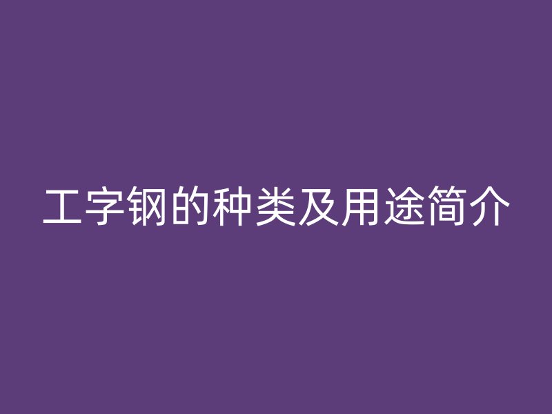 工字鋼的種類及用途簡(jiǎn)介