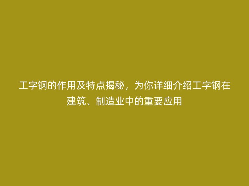 工字鋼的作用及特點(diǎn)揭秘，為你詳細(xì)介紹工字鋼在建筑、制造業(yè)中的重要應(yīng)用