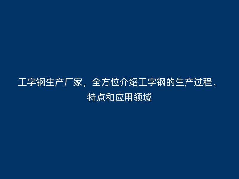 工字鋼生產(chǎn)廠家，全方位介紹工字鋼的生產(chǎn)過程、特點(diǎn)和應(yīng)用領(lǐng)域