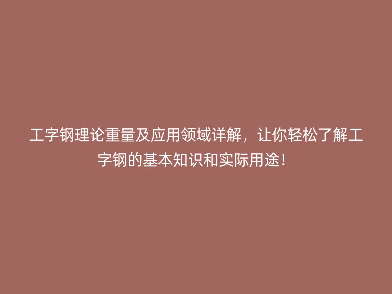工字鋼理論重量及應用領域詳解，讓你輕松了解工字鋼的基本知識和實際用途！