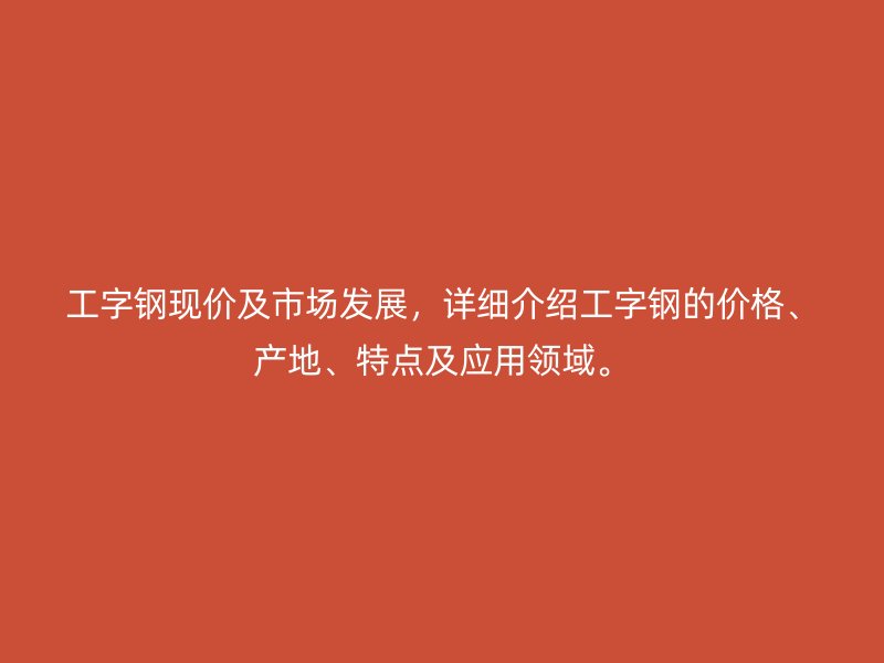 工字鋼現(xiàn)價及市場發(fā)展，詳細(xì)介紹工字鋼的價格、產(chǎn)地、特點及應(yīng)用領(lǐng)域。