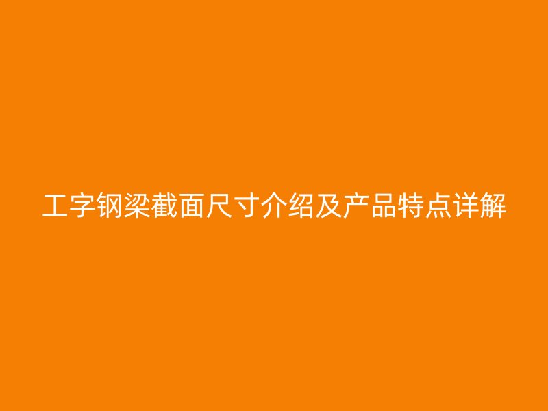 工字鋼梁截面尺寸介紹及產品特點詳解