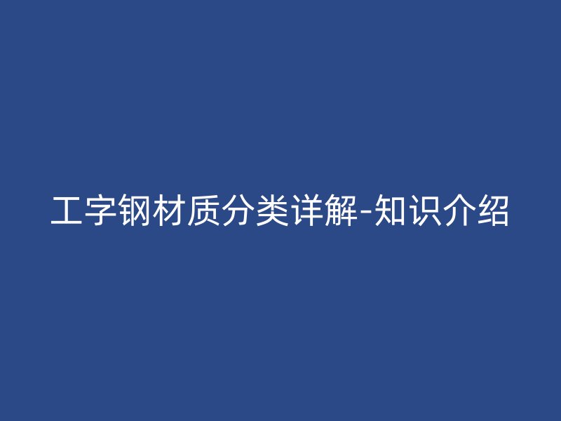 工字鋼材質(zhì)分類詳解-知識介紹