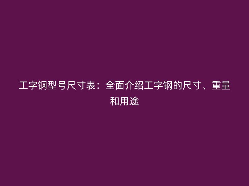 工字鋼型號尺寸表：全面介紹工字鋼的尺寸、重量和用途