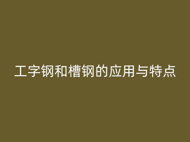 工字鋼和槽鋼的應用與特點