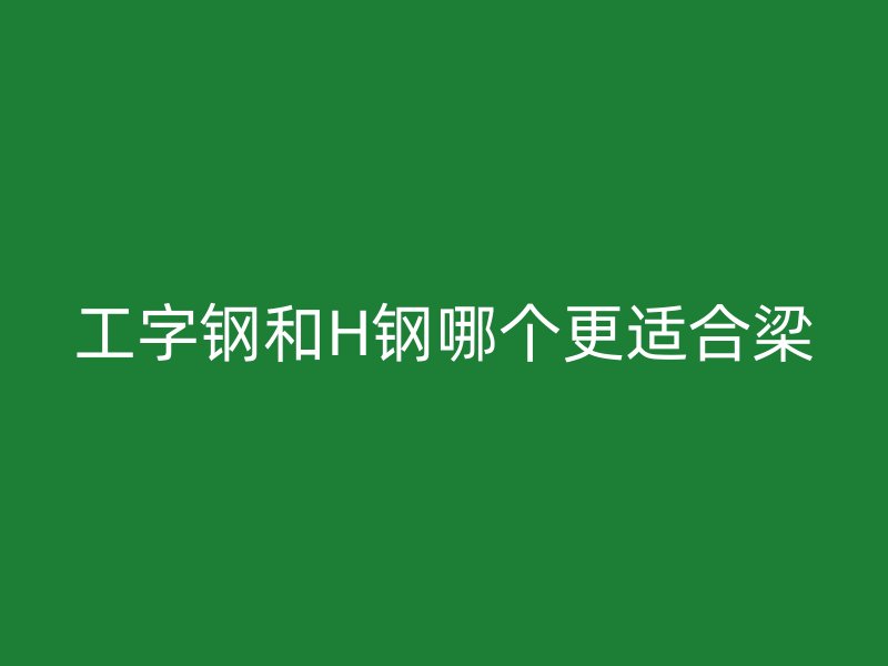 工字鋼和H鋼哪個(gè)更適合梁