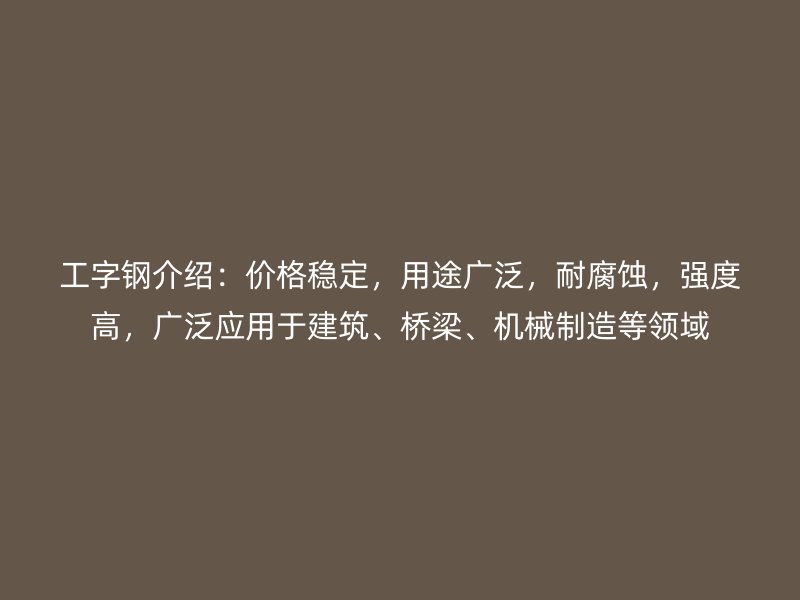 工字鋼介紹：價(jià)格穩(wěn)定，用途廣泛，耐腐蝕，強(qiáng)度高，廣泛應(yīng)用于建筑、橋梁、機(jī)械制造等領(lǐng)域