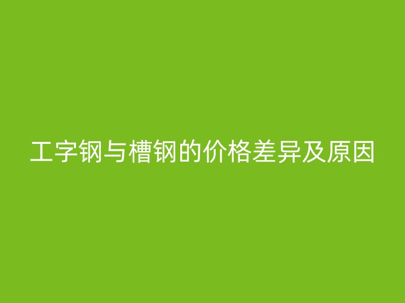 工字鋼與槽鋼的價(jià)格差異及原因
