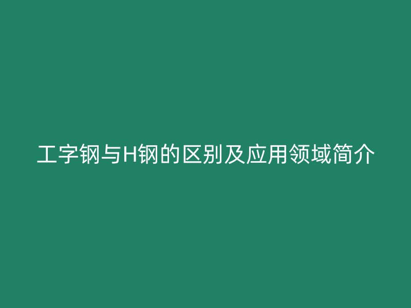 工字鋼與H鋼的區(qū)別及應用領域簡介