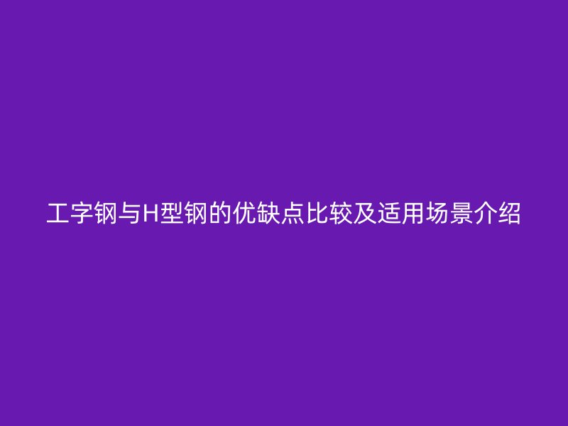 工字鋼與H型鋼的優(yōu)缺點(diǎn)比較及適用場(chǎng)景介紹