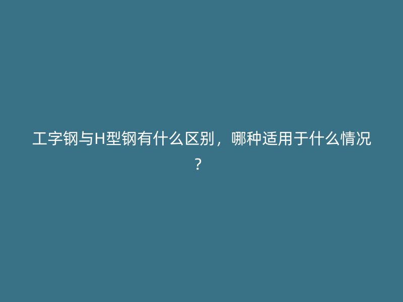 工字鋼與H型鋼有什么區(qū)別，哪種適用于什么情況？