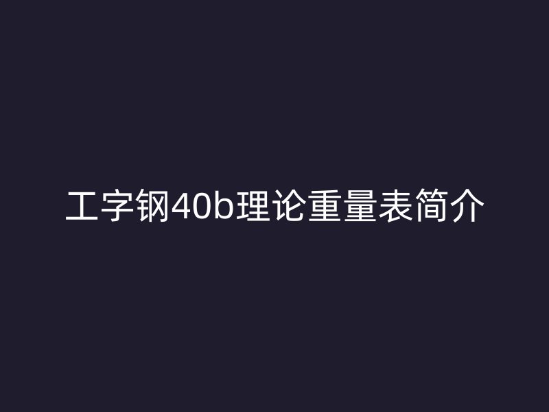 工字鋼40b理論重量表簡(jiǎn)介