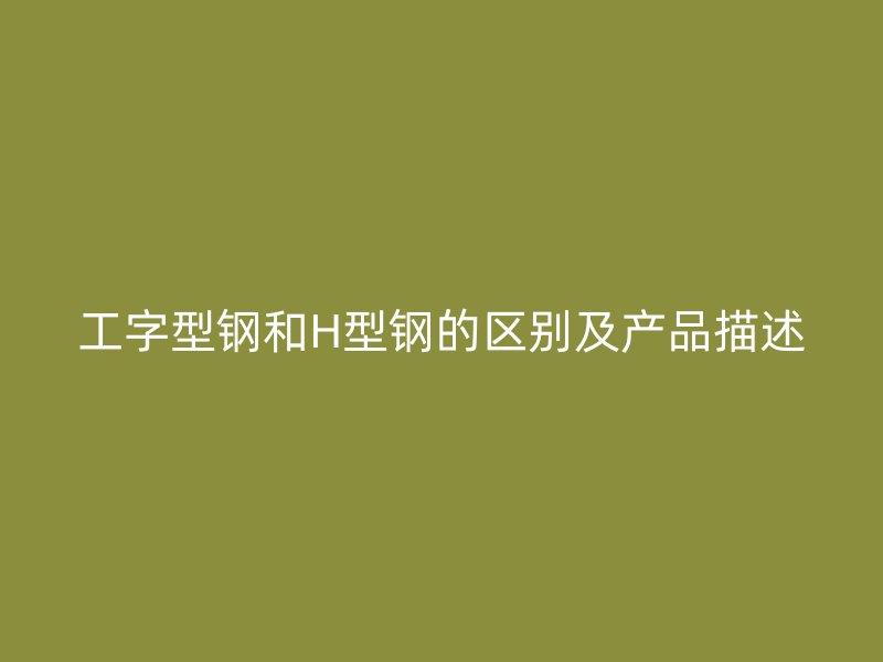 工字型鋼和H型鋼的區(qū)別及產(chǎn)品描述