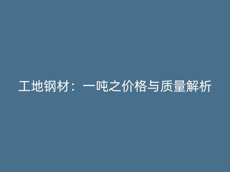 工地鋼材：一噸之價(jià)格與質(zhì)量解析