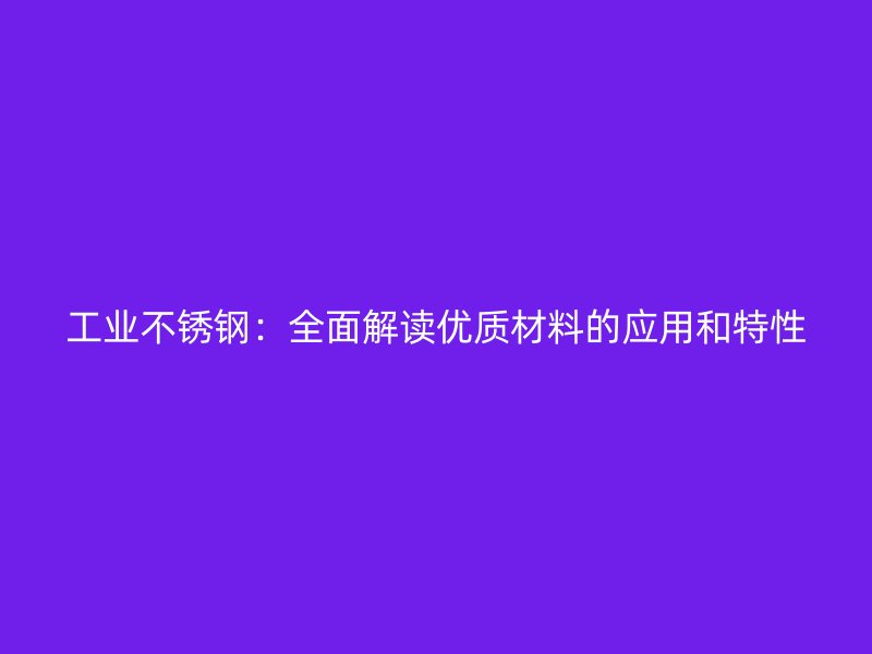 工業(yè)不銹鋼:全面解讀優(yōu)質(zhì)材料的應(yīng)用和特性