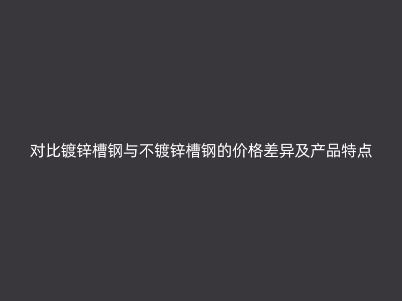 對比鍍鋅槽鋼與不鍍鋅槽鋼的價格差異及產(chǎn)品特點(diǎn)