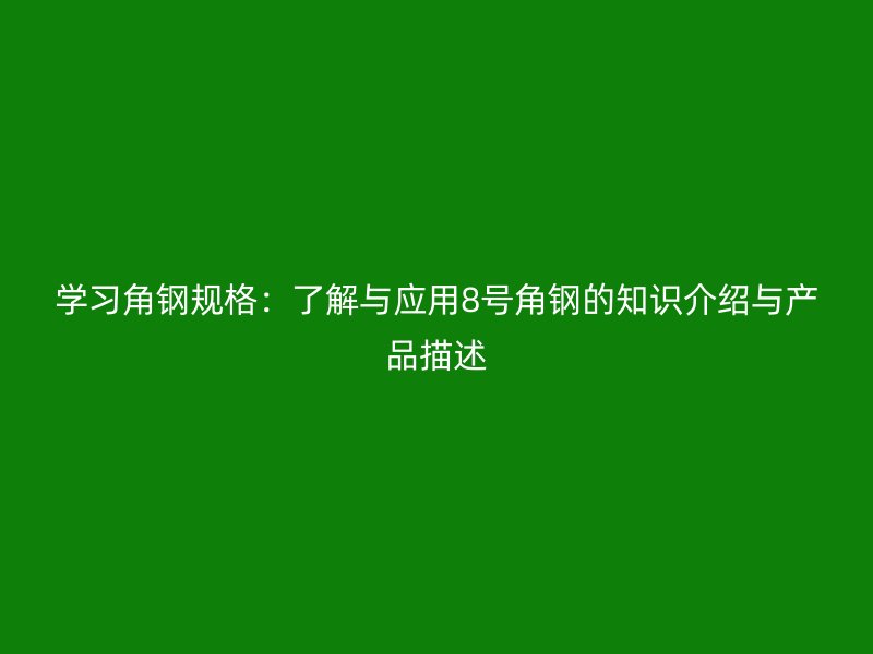 學(xué)習(xí)角鋼規(guī)格：了解與應(yīng)用8號角鋼的知識介紹與產(chǎn)品描述