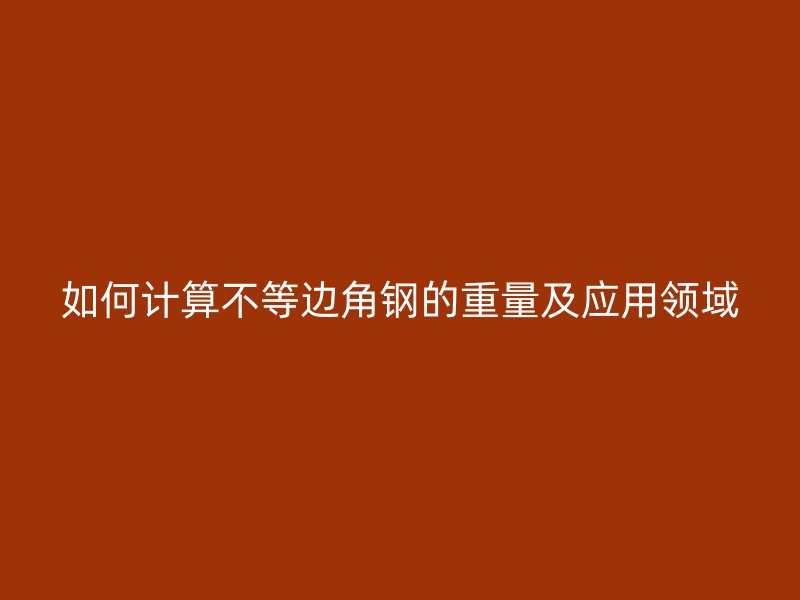 如何計算不等邊角鋼的重量及應用領(lǐng)域