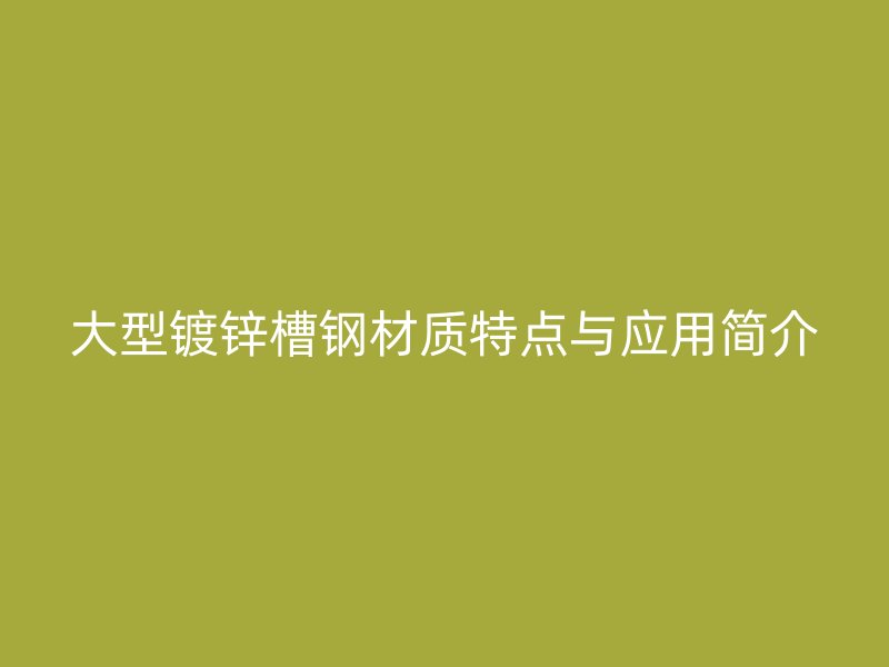 大型鍍鋅槽鋼材質(zhì)特點(diǎn)與應(yīng)用簡介