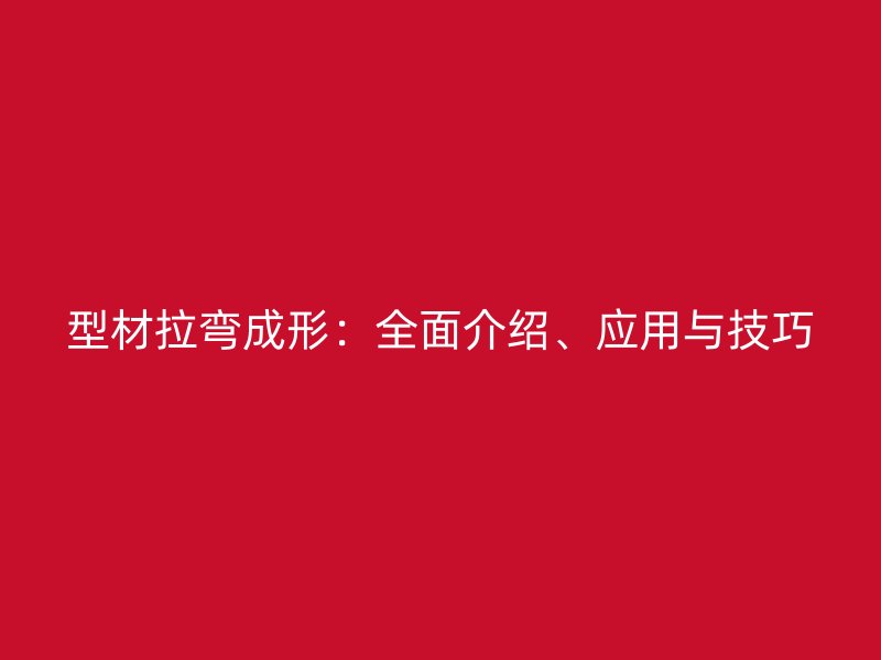 型材拉彎成形：全面介紹、應(yīng)用與技巧