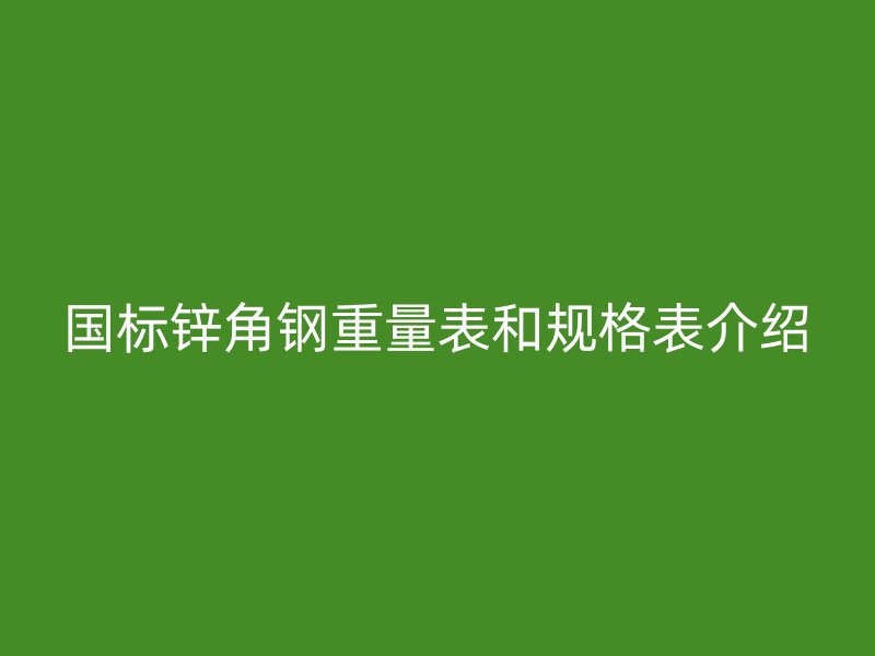 國標鋅角鋼重量表和規(guī)格表介紹