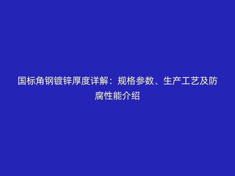 國標(biāo)角鋼鍍鋅厚度詳解：規(guī)格參數(shù)、生產(chǎn)工藝及防腐性能介紹