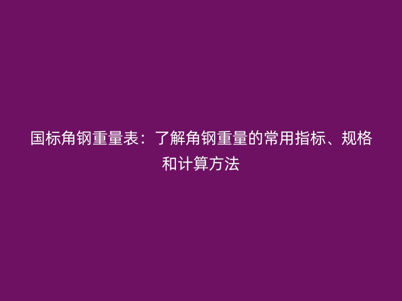 國標角鋼重量表：了解角鋼重量的常用指標、規(guī)格和計算方法