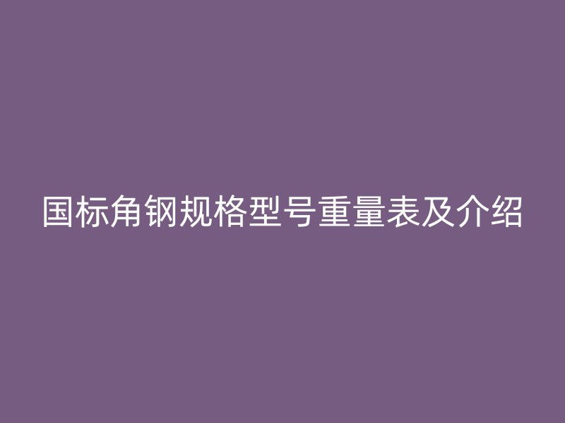 國(guó)標(biāo)角鋼規(guī)格型號(hào)重量表及介紹