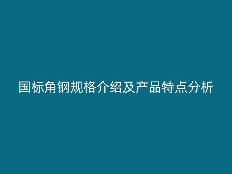 國標(biāo)角鋼規(guī)格介紹及產(chǎn)品特點分析