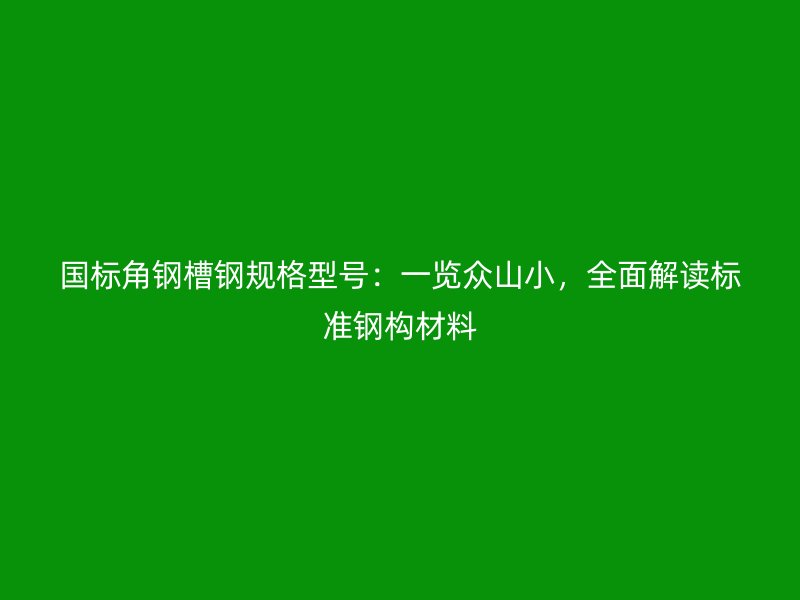 國標角鋼槽鋼規(guī)格型號：一覽眾山小，全面解讀標準鋼構材料