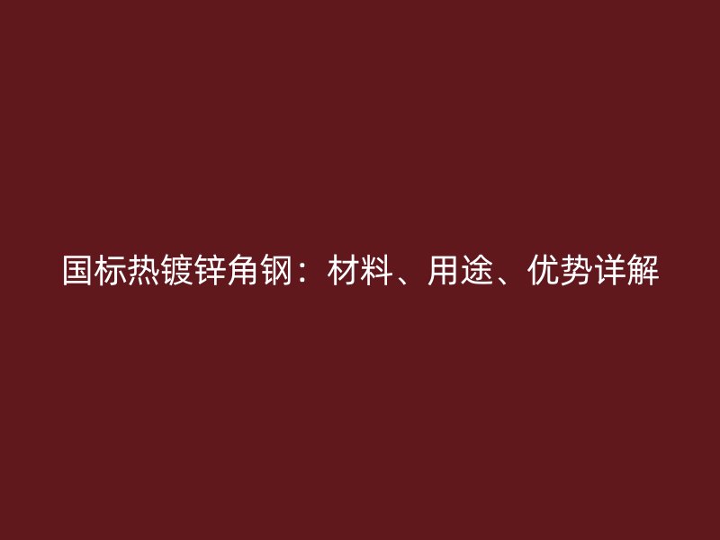 國標(biāo)熱鍍鋅角鋼：材料、用途、優(yōu)勢詳解