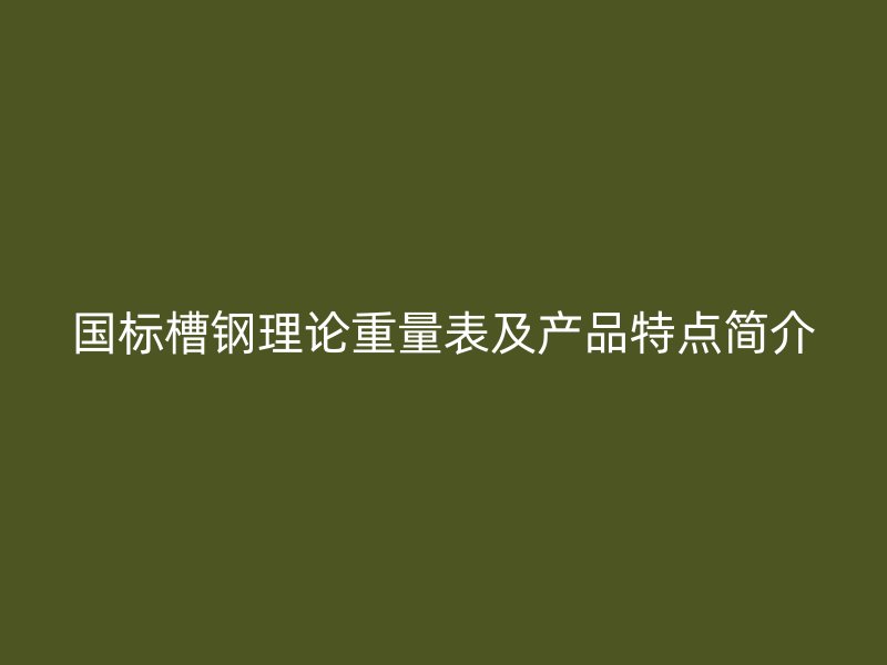 國標(biāo)槽鋼理論重量表及產(chǎn)品特點簡介