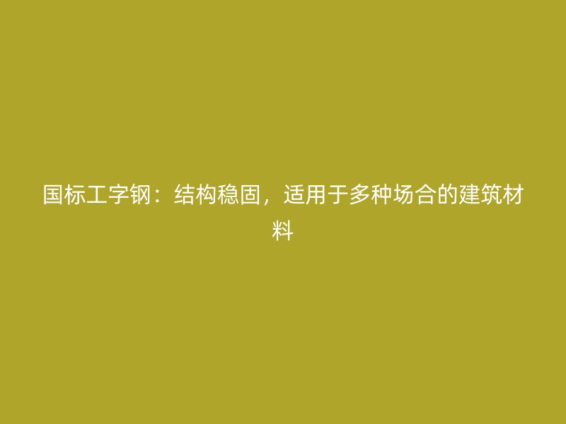 國(guó)標(biāo)工字鋼：結(jié)構(gòu)穩(wěn)固，適用于多種場(chǎng)合的建筑材料