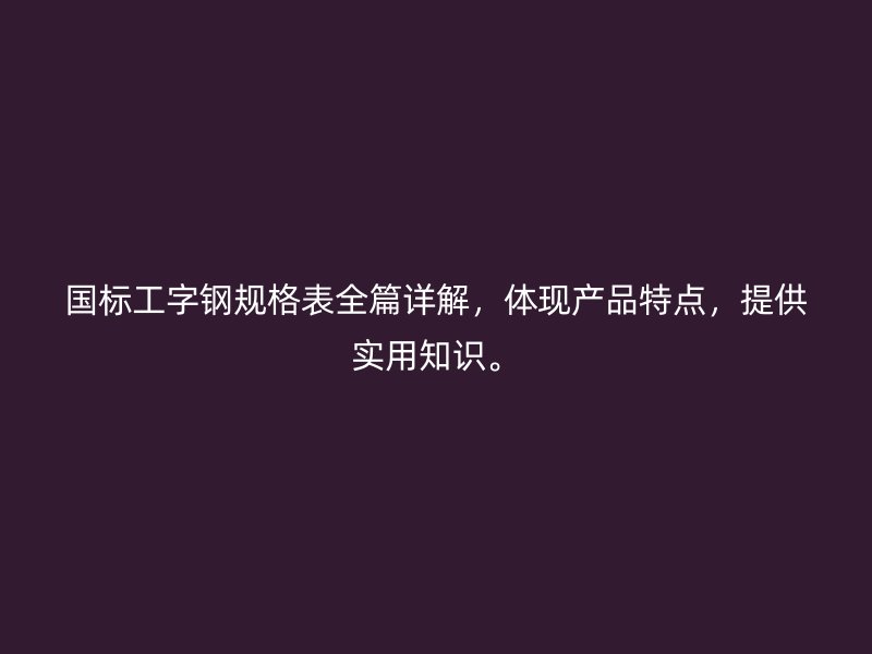 國標(biāo)工字鋼規(guī)格表全篇詳解，體現(xiàn)產(chǎn)品特點(diǎn)，提供實用知識。