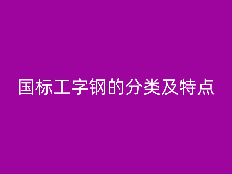 國(guó)標(biāo)工字鋼的分類及特點(diǎn)