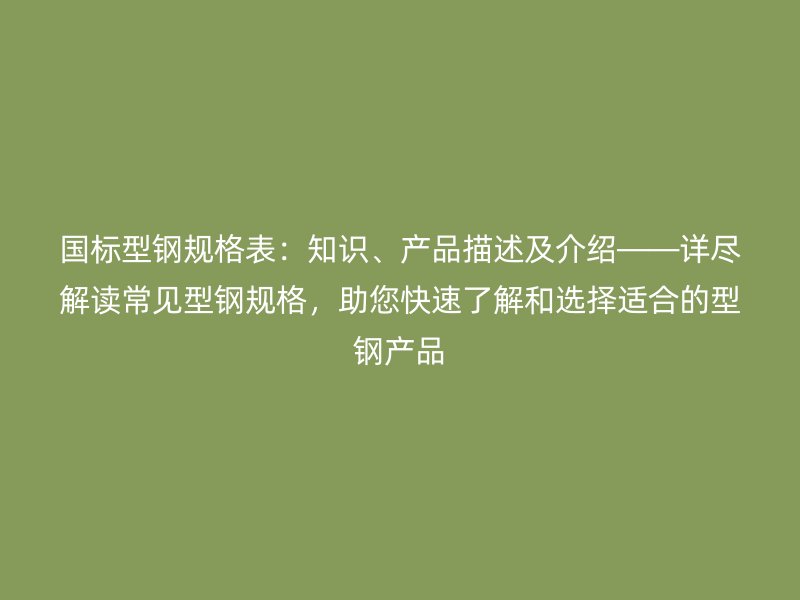 國標型鋼規(guī)格表：知識、產(chǎn)品描述及介紹——詳盡解讀常見型鋼規(guī)格，助您快速了解和選擇適合的型鋼產(chǎn)品