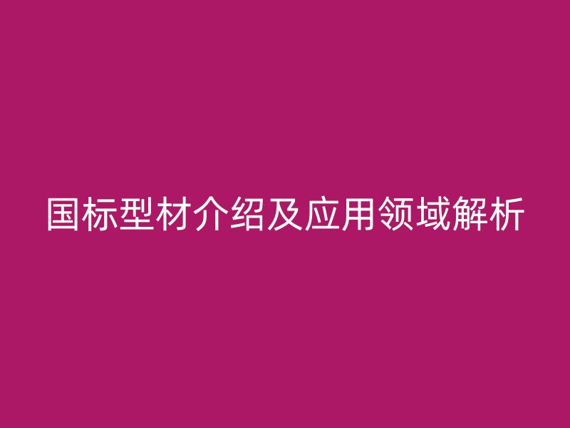 國標(biāo)型材介紹及應(yīng)用領(lǐng)域解析