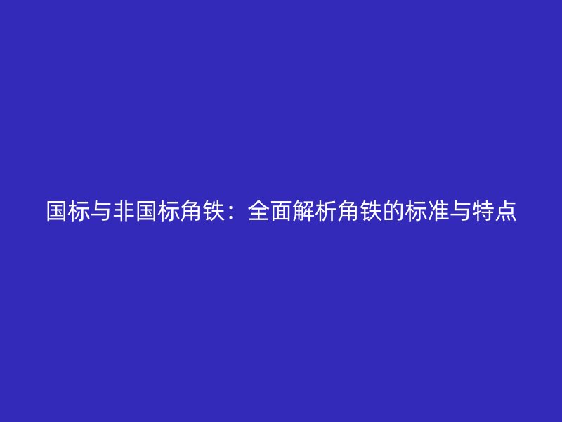 國標(biāo)與非國標(biāo)角鐵：全面解析角鐵的標(biāo)準(zhǔn)與特點(diǎn)