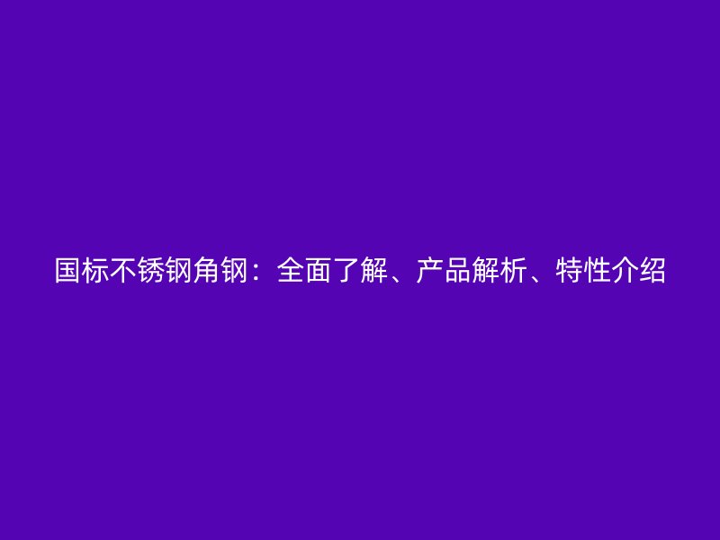 國標(biāo)不銹鋼角鋼：全面了解、產(chǎn)品解析、特性介紹