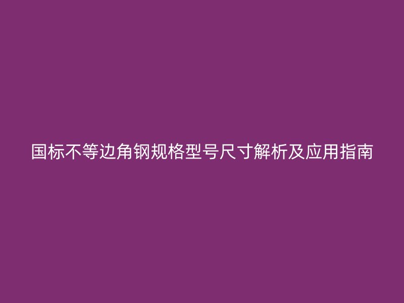 國標(biāo)不等邊角鋼規(guī)格型號(hào)尺寸解析及應(yīng)用指南