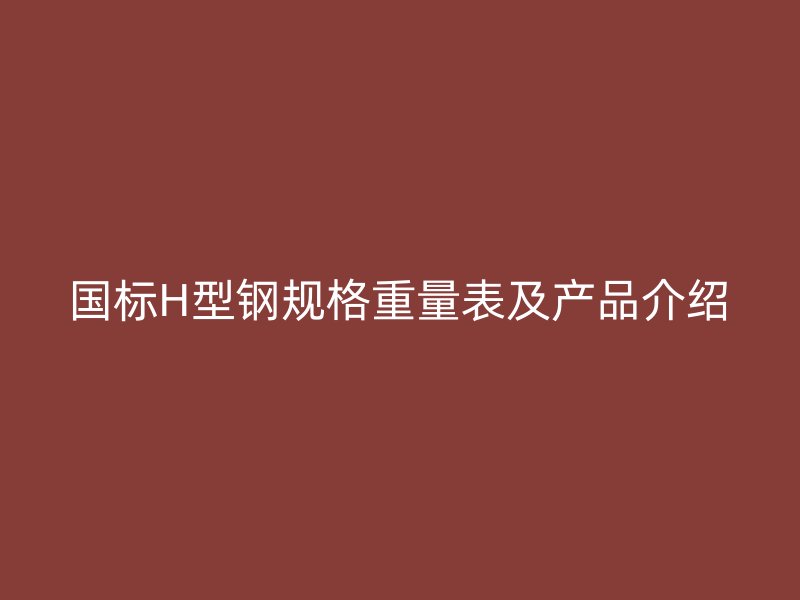 國標(biāo)H型鋼規(guī)格重量表及產(chǎn)品介紹