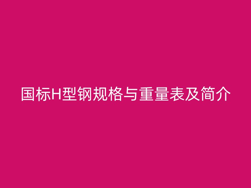 國(guó)標(biāo)H型鋼規(guī)格與重量表及簡(jiǎn)介