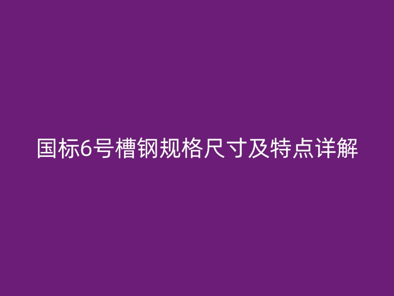 國標(biāo)6號槽鋼規(guī)格尺寸及特點(diǎn)詳解
