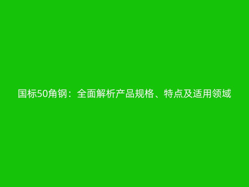 國標(biāo)50角鋼：全面解析產(chǎn)品規(guī)格、特點(diǎn)及適用領(lǐng)域