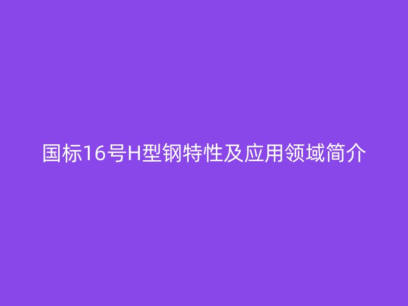 國(guó)標(biāo)16號(hào)H型鋼特性及應(yīng)用領(lǐng)域簡(jiǎn)介