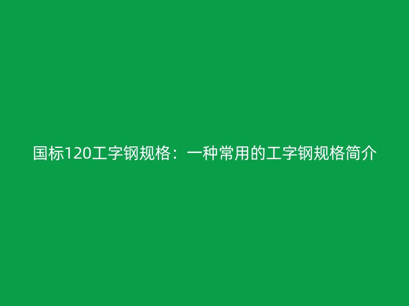 國標(biāo)120工字鋼規(guī)格：一種常用的工字鋼規(guī)格簡(jiǎn)介