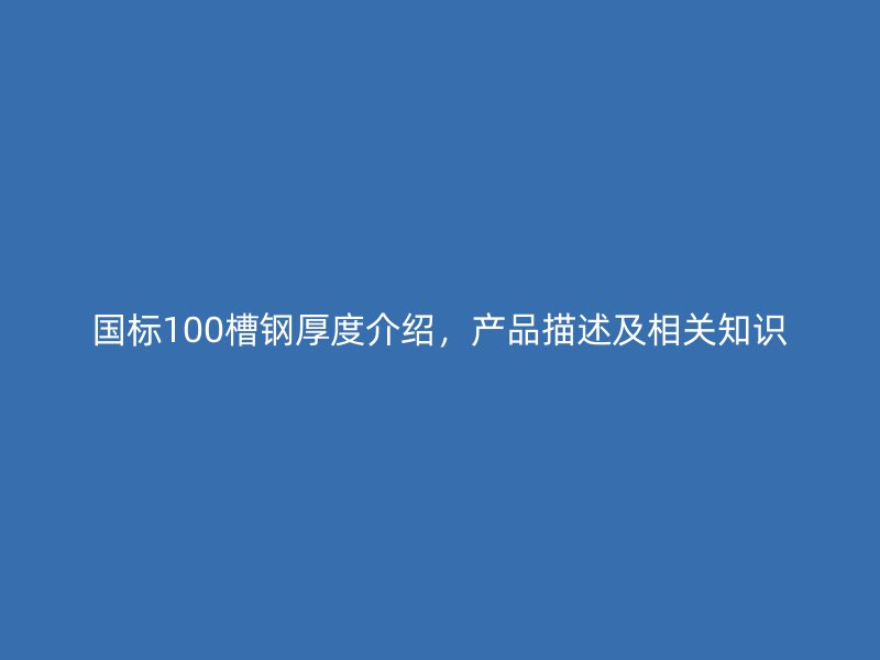 國標100槽鋼厚度介紹，產(chǎn)品描述及相關(guān)知識
