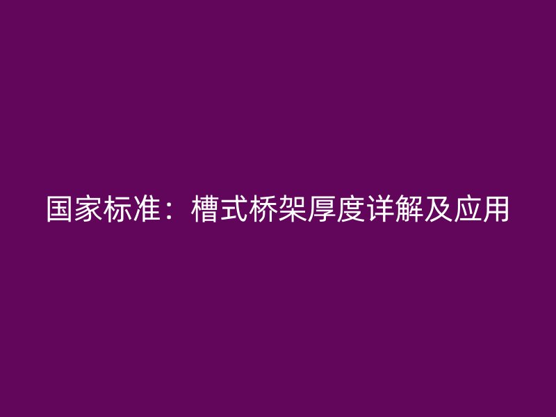國家標準：槽式橋架厚度詳解及應用